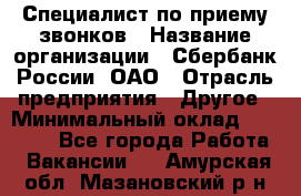 Специалист по приему звонков › Название организации ­ Сбербанк России, ОАО › Отрасль предприятия ­ Другое › Минимальный оклад ­ 18 500 - Все города Работа » Вакансии   . Амурская обл.,Мазановский р-н